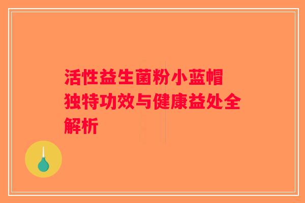 活性益生菌粉小蓝帽 独特功效与健康益处全解析