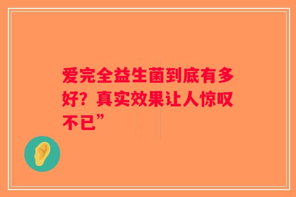 爱完全益生菌到底有多好？真实效果让人惊叹不已”