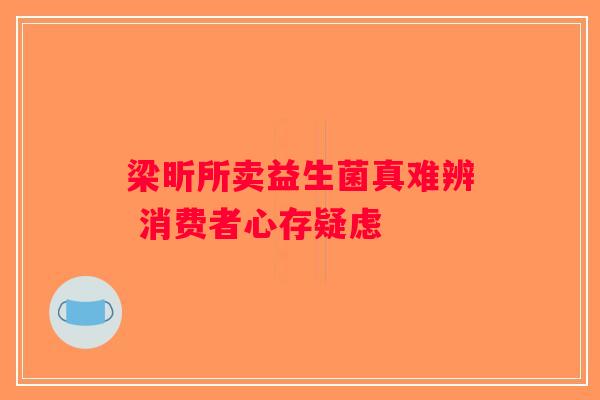 梁昕所卖益生菌真难辨 消费者心存疑虑