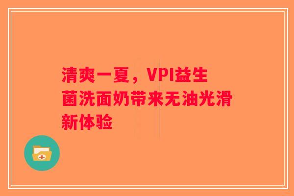 清爽一夏，VPI益生菌洗面奶带来无油光滑新体验