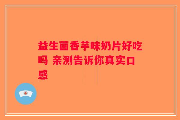 益生菌香芋味奶片好吃吗 亲测告诉你真实口感