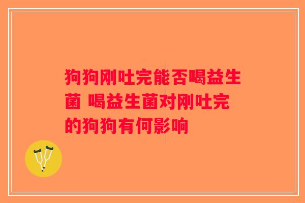 狗狗刚吐完能否喝益生菌 喝益生菌对刚吐完的狗狗有何影响