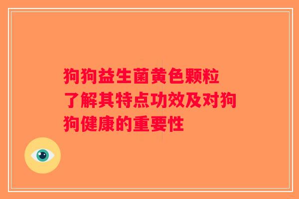狗狗益生菌黄色颗粒 了解其特点功效及对狗狗健康的重要性