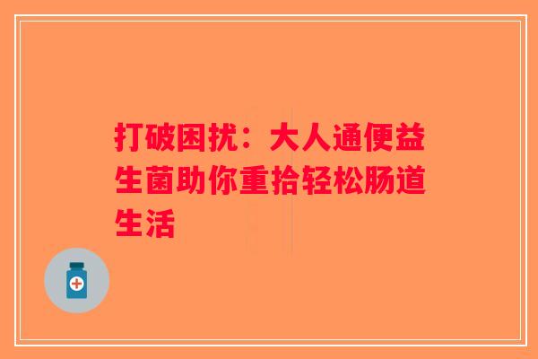 打破困扰：大人通便益生菌助你重拾轻松肠道生活