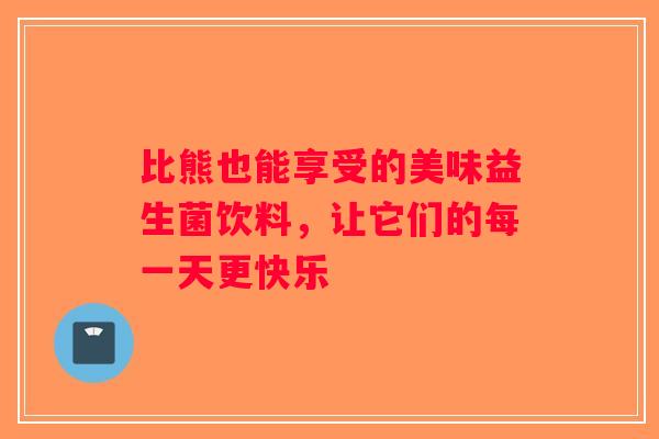 比熊也能享受的美味益生菌饮料，让它们的每一天更快乐