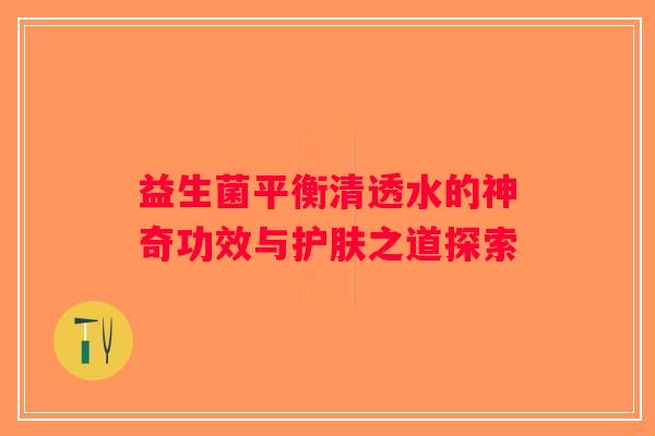 益生菌平衡清透水的神奇功效与护肤之道探索