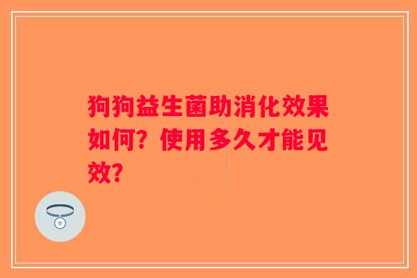 狗狗益生菌助消化效果如何？使用多久才能见效？