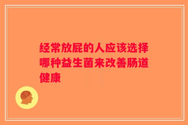 经常放屁的人应该选择哪种益生菌来改善肠道健康