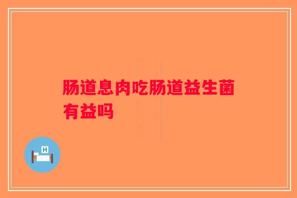 肠道息肉吃肠道益生菌有益吗