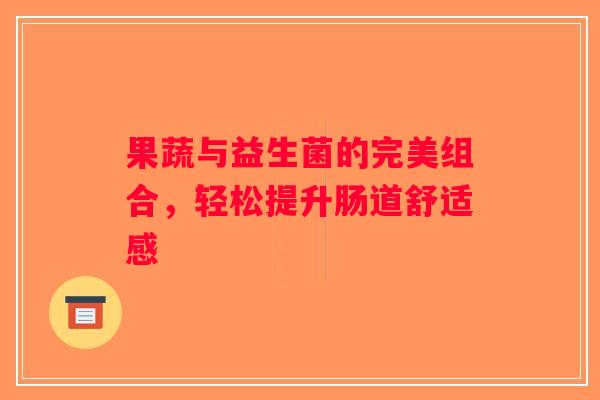 果蔬与益生菌的完美组合，轻松提升肠道舒适感