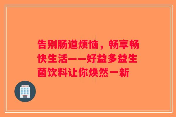 告别肠道烦恼，畅享畅快生活——好益多益生菌饮料让你焕然一新