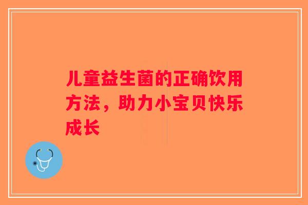 儿童益生菌的正确饮用方法，助力小宝贝快乐成长