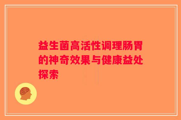 益生菌高活性调理肠胃的神奇效果与健康益处探索