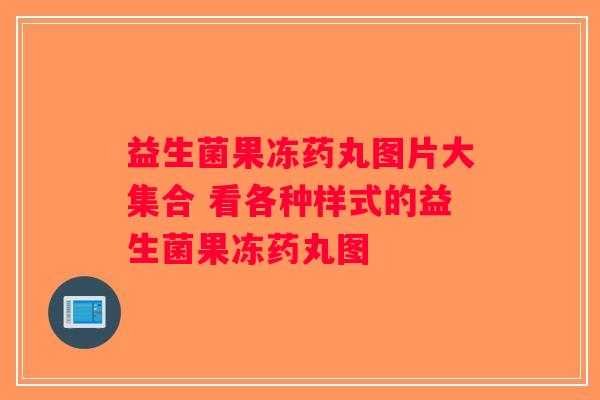 益生菌果冻药丸图片大集合 看各种样式的益生菌果冻药丸图