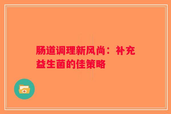 肠道调理新风尚：补充益生菌的佳策略