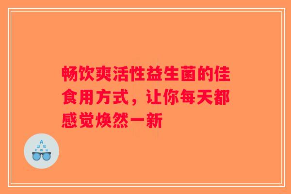 畅饮爽活性益生菌的佳食用方式，让你每天都感觉焕然一新