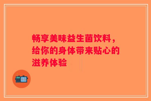 畅享美味益生菌饮料，给你的身体带来贴心的滋养体验