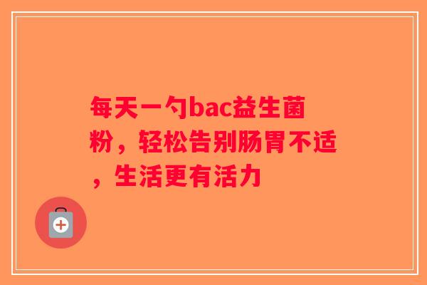每天一勺bac益生菌粉，轻松告别肠胃不适，生活更有活力