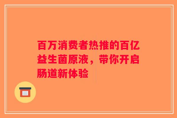 百万消费者热推的百亿益生菌原液，带你开启肠道新体验