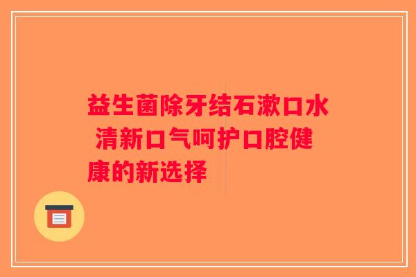 益生菌除牙结石漱口水 清新口气呵护口腔健康的新选择