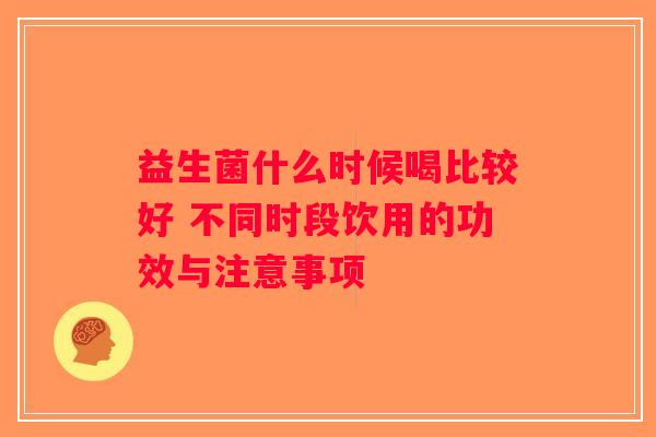 益生菌什么时候喝比较好 不同时段饮用的功效与注意事项