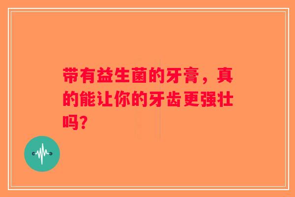 带有益生菌的牙膏，真的能让你的牙齿更强壮吗？