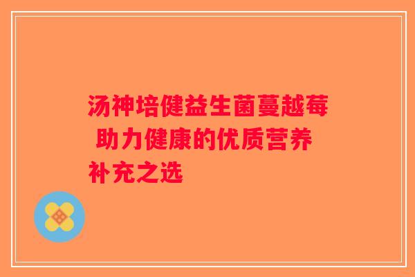 汤神培健益生菌蔓越莓 助力健康的优质营养补充之选