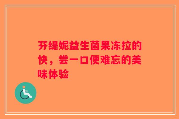 芬缇妮益生菌果冻拉的快，尝一口便难忘的美味体验