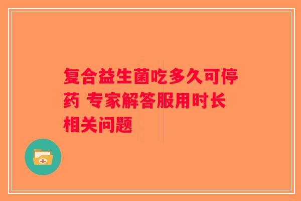 复合益生菌吃多久可停药 专家解答服用时长相关问题