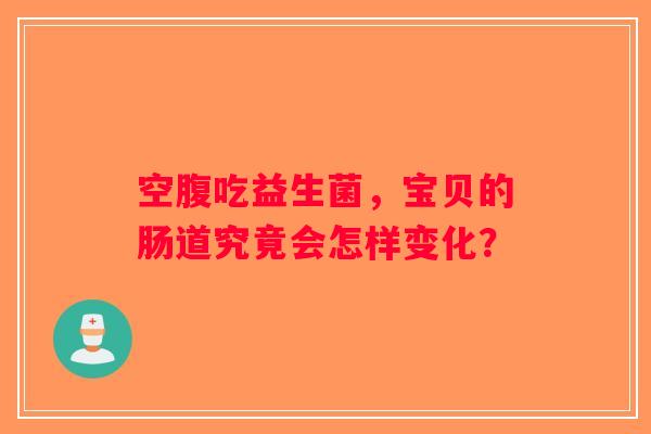 空腹吃益生菌，宝贝的肠道究竟会怎样变化？