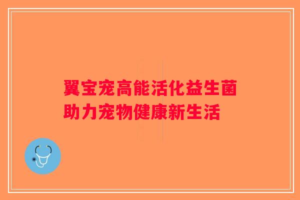 翼宝宠高能活化益生菌助力宠物健康新生活