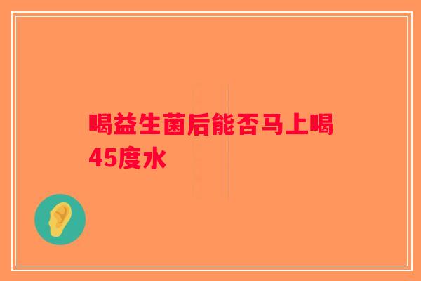 喝益生菌后能否马上喝45度水