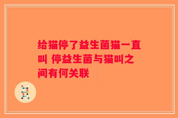 给猫停了益生菌猫一直叫 停益生菌与猫叫之间有何关联