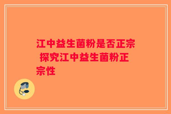 江中益生菌粉是否正宗 探究江中益生菌粉正宗性