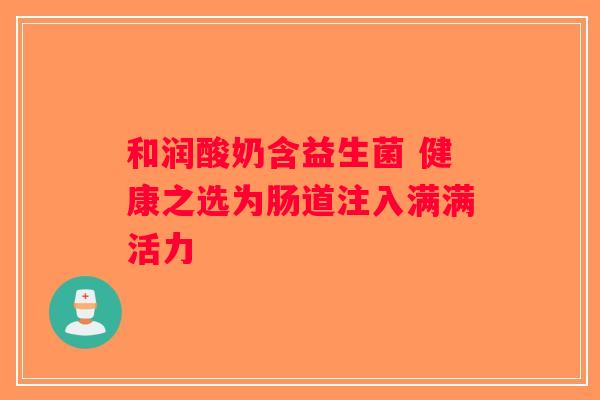和润酸奶含益生菌 健康之选为肠道注入满满活力