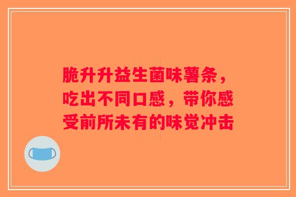 脆升升益生菌味薯条，吃出不同口感，带你感受前所未有的味觉冲击
