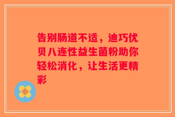 告别肠道不适，迪巧优贝八连性益生菌粉助你轻松消化，让生活更精彩