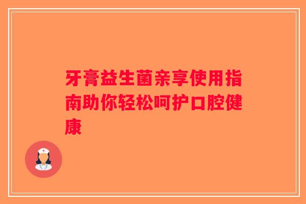 牙膏益生菌亲享使用指南助你轻松呵护口腔健康