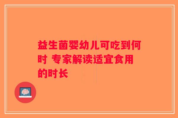 益生菌婴幼儿可吃到何时 专家解读适宜食用的时长