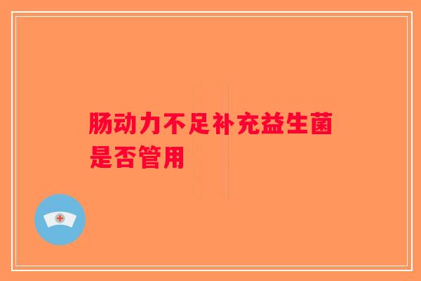 肠动力不足补充益生菌是否管用