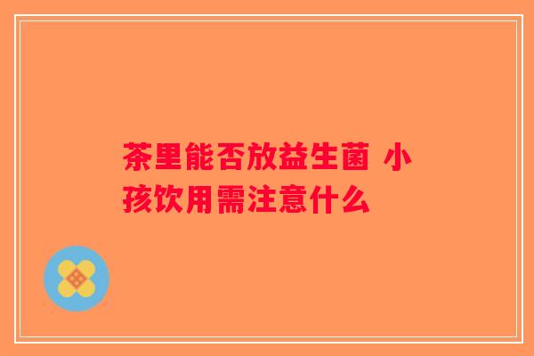 茶里能否放益生菌 小孩饮用需注意什么
