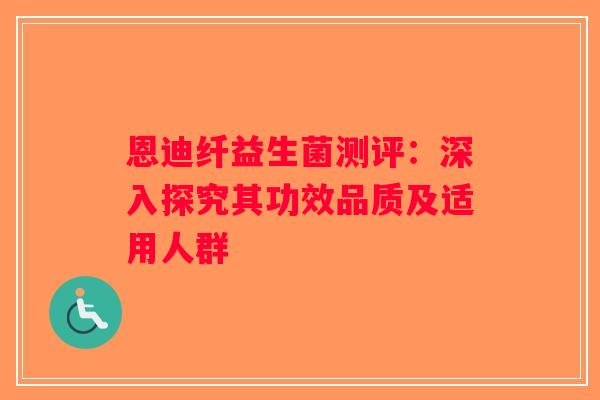 恩迪纤益生菌测评：深入探究其功效品质及适用人群
