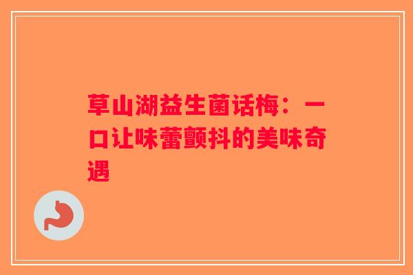 草山湖益生菌话梅：一口让味蕾颤抖的美味奇遇