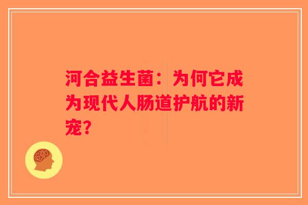 河合益生菌：为何它成为现代人肠道护航的新宠？