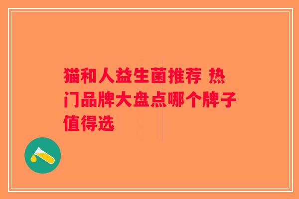 猫和人益生菌推荐 热门品牌大盘点哪个牌子值得选