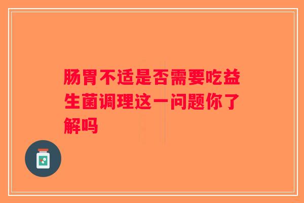 肠胃不适是否需要吃益生菌调理这一问题你了解吗