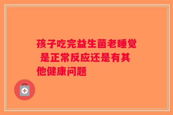 孩子吃完益生菌老睡觉 是正常反应还是有其他健康问题