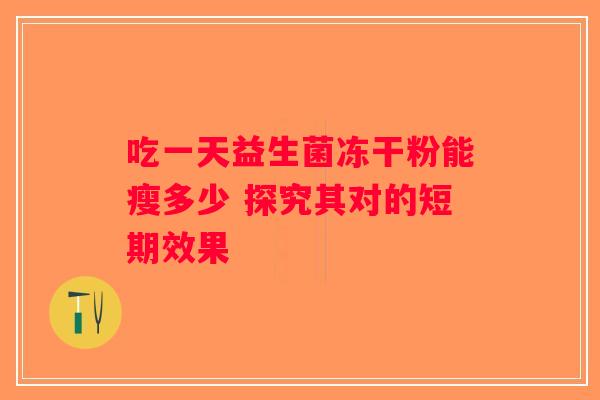 吃一天益生菌冻干粉能瘦多少 探究其对的短期效果