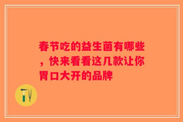 春节吃的益生菌有哪些，快来看看这几款让你胃口大开的品牌