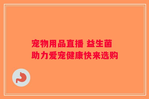 宠物用品直播 益生菌助力爱宠健康快来选购